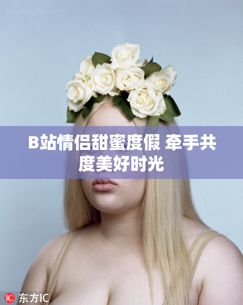 B站情侣甜蜜度假 牵手共度美好时光