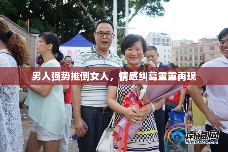 男人强势推倒女人，情感纠葛重重再现