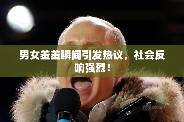 男女羞羞瞬间引发热议，社会反响强烈！
