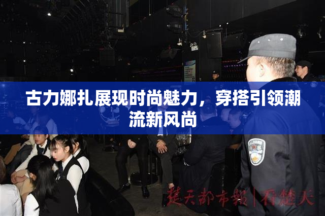 古力娜扎展现时尚魅力，穿搭引领潮流新风尚