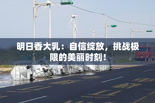 明日香大乳：自信绽放，挑战极限的美丽时刻！