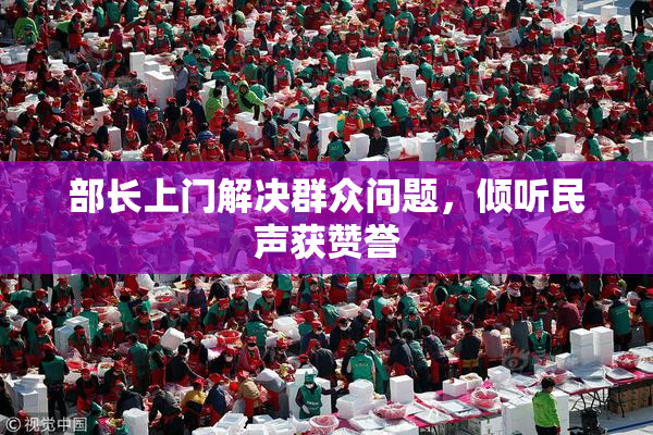 部长上门解决群众问题，倾听民声获赞誉