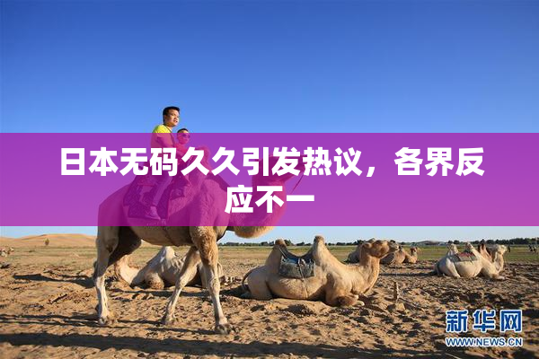 日本无码久久引发热议，各界反应不一