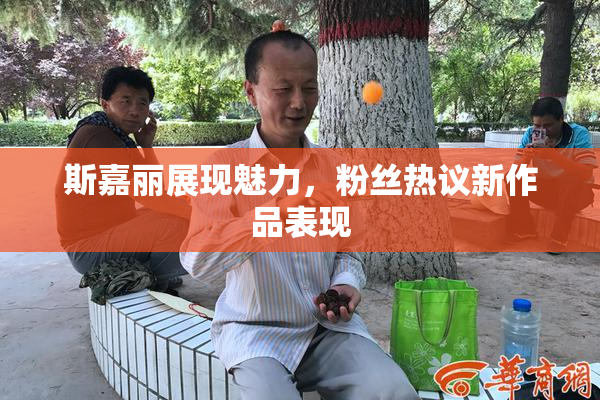斯嘉丽展现魅力，粉丝热议新作品表现