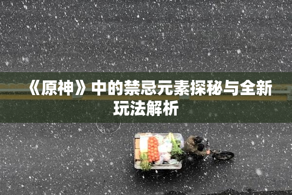 《原神》中的禁忌元素探秘与全新玩法解析
