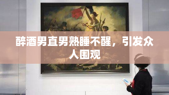 醉酒男直男熟睡不醒，引发众人围观
