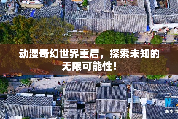 动漫奇幻世界重启，探索未知的无限可能性！