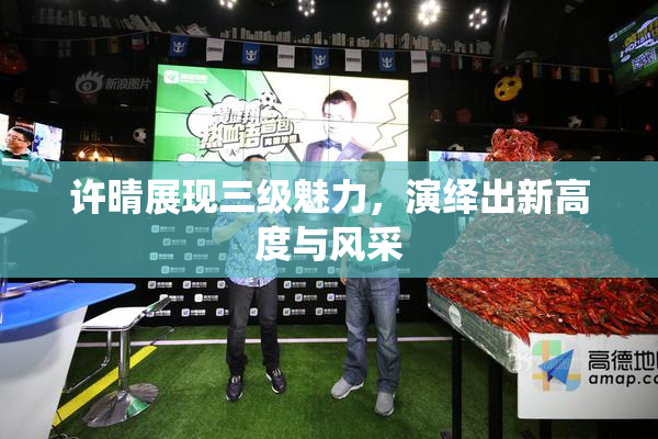 许晴展现三级魅力，演绎出新高度与风采