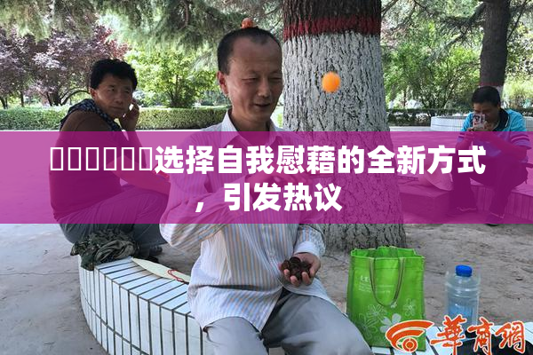 ❌‌❌‌❌‌选择自我慰藉的全新方式，引发热议