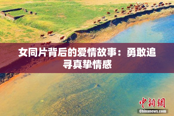 女同片背后的爱情故事：勇敢追寻真挚情感