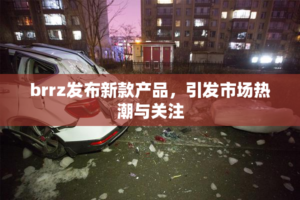 brrz发布新款产品，引发市场热潮与关注
