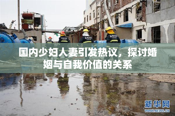 国内少妇人妻引发热议，探讨婚姻与自我价值的关系