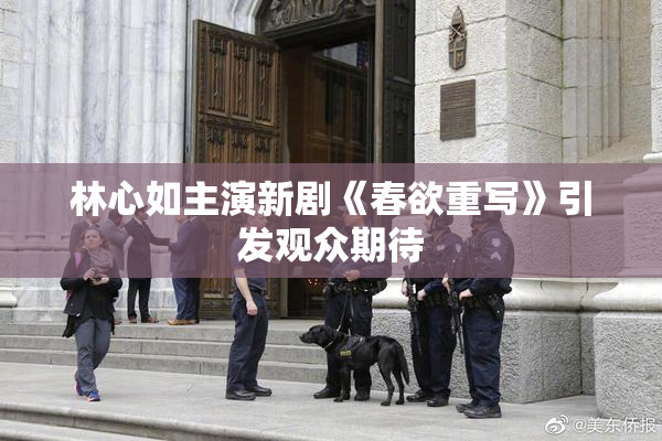 林心如主演新剧《春欲重写》引发观众期待