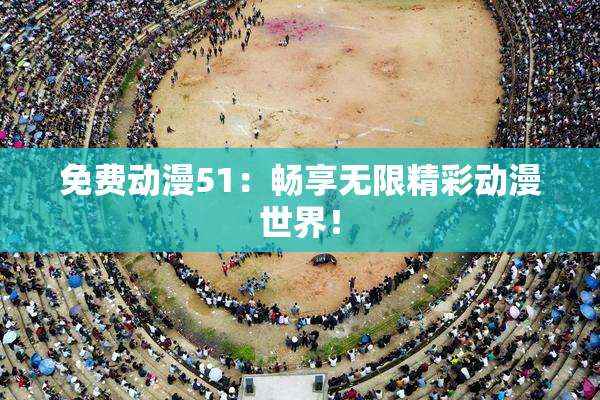 免费动漫51：畅享无限精彩动漫世界！