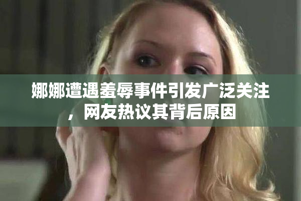 娜娜遭遇羞辱事件引发广泛关注，网友热议其背后原因