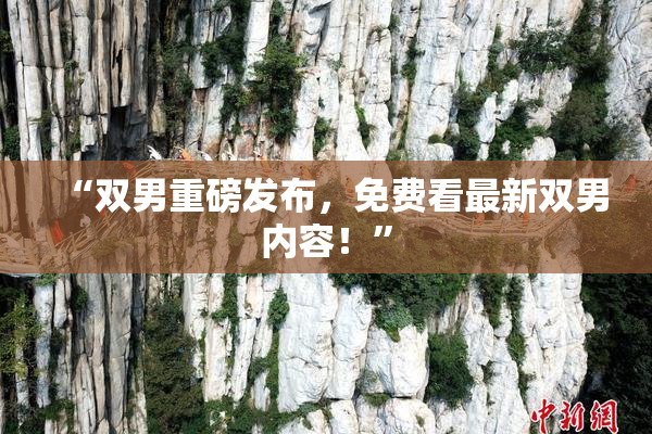 “双男重磅发布，免费看最新双男内容！”