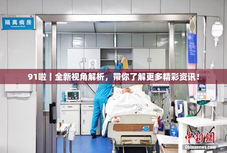 91啦丨全新视角解析，带你了解更多精彩资讯！
