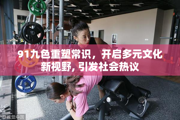 91九色重塑常识，开启多元文化新视野, 引发社会热议