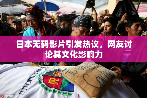 日本无码影片引发热议，网友讨论其文化影响力
