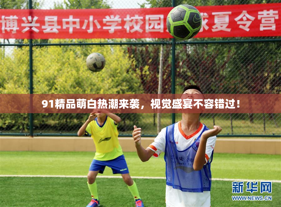 91精品萌白热潮来袭，视觉盛宴不容错过！
