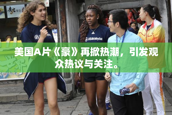 美国A片《豪》再掀热潮，引发观众热议与关注。