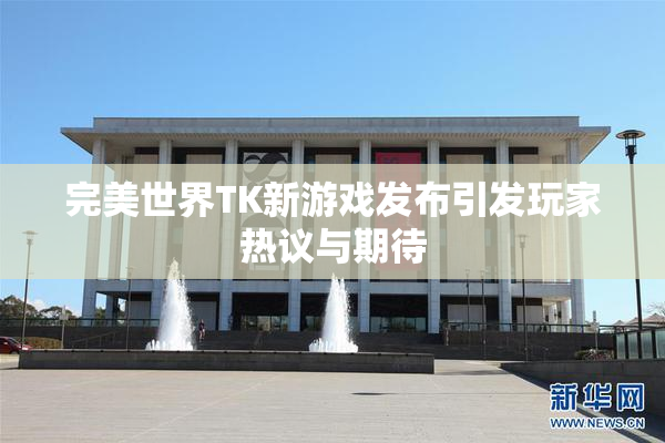完美世界TK新游戏发布引发玩家热议与期待