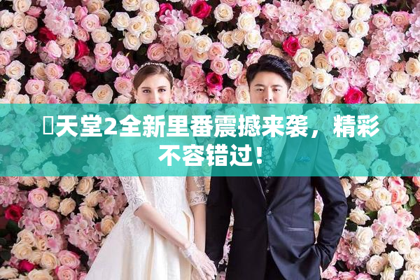 妺天堂2全新里番震撼来袭，精彩不容错过！