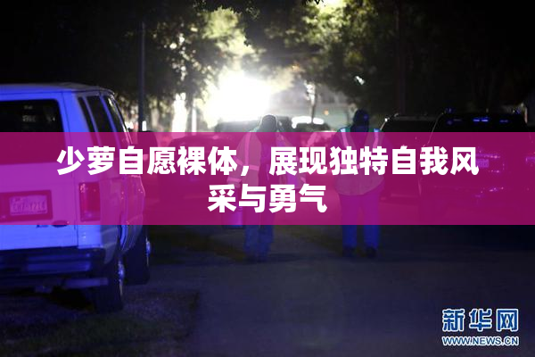 少萝自愿裸体，展现独特自我风采与勇气