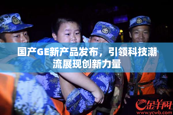 国产GE新产品发布，引领科技潮流展现创新力量