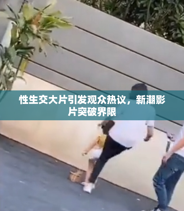性生交大片引发观众热议，新潮影片突破界限