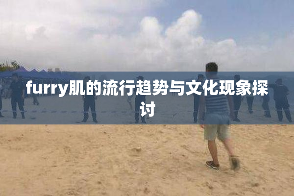furry肌的流行趋势与文化现象探讨