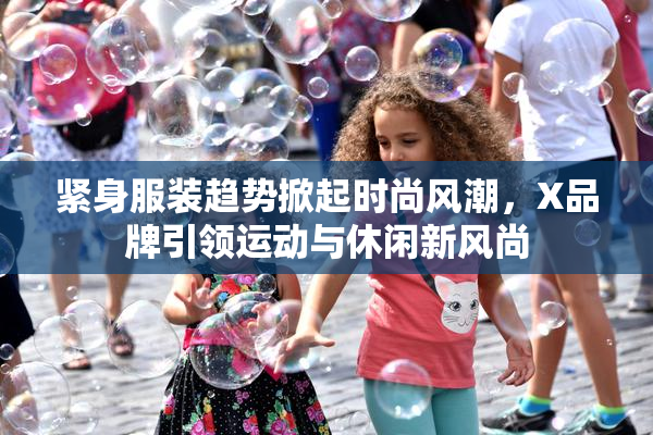 紧身服装趋势掀起时尚风潮，X品牌引领运动与休闲新风尚