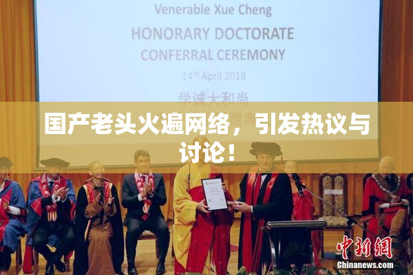 国产老头火遍网络，引发热议与讨论！