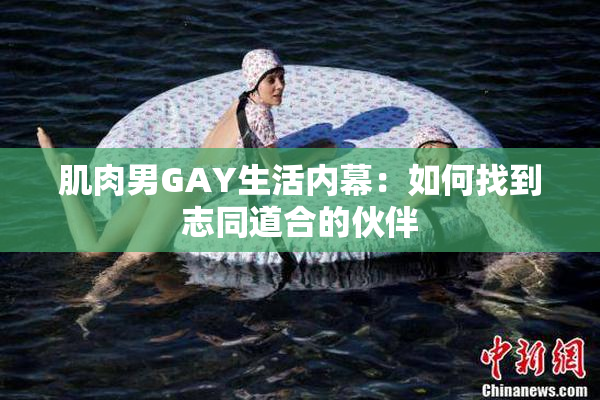 肌肉男GAY生活内幕：如何找到志同道合的伙伴