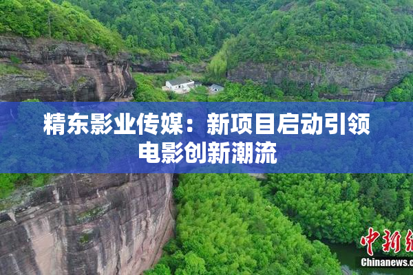精东影业传媒：新项目启动引领电影创新潮流