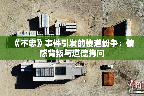 《不忠》事件引发的楼道纷争：情感背叛与道德拷问