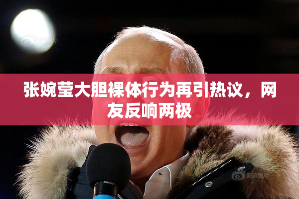 张婉莹大胆裸体行为再引热议，网友反响两极