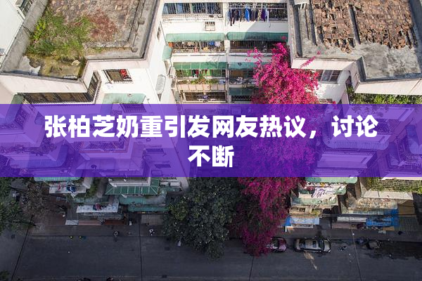 张柏芝奶重引发网友热议，讨论不断