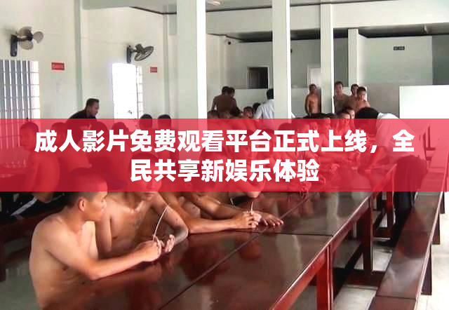成人影片免费观看平台正式上线，全民共享新娱乐体验