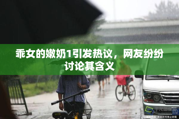 乖女的嫩奶1引发热议，网友纷纷讨论其含义