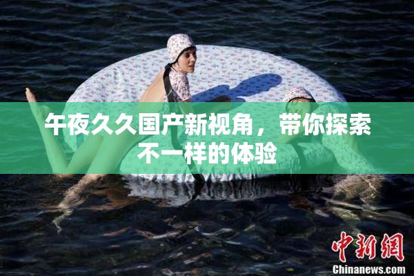 午夜久久国产新视角，带你探索不一样的体验