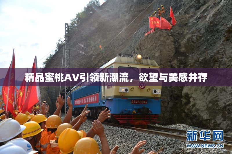 精品蜜桃AV引领新潮流，欲望与美感并存