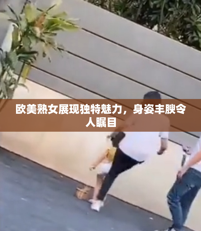 欧美熟女展现独特魅力，身姿丰腴令人瞩目