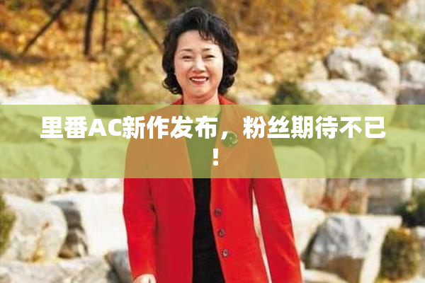 里番AC新作发布，粉丝期待不已！