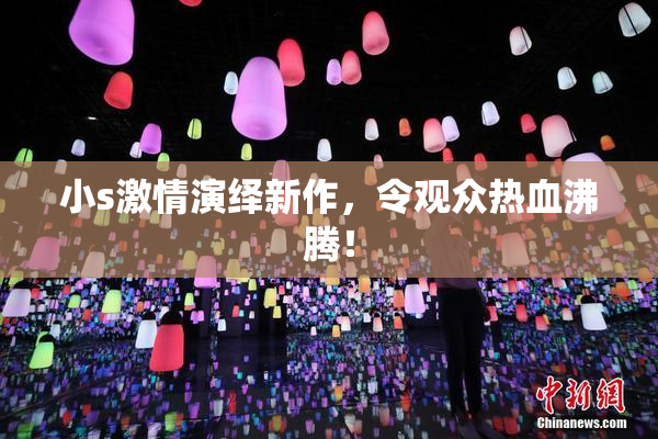 小s激情演绎新作，令观众热血沸腾！
