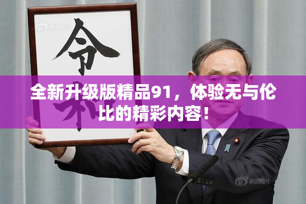 全新升级版精品91，体验无与伦比的精彩内容！