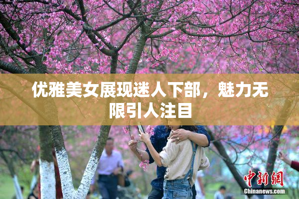 优雅美女展现迷人下部，魅力无限引人注目