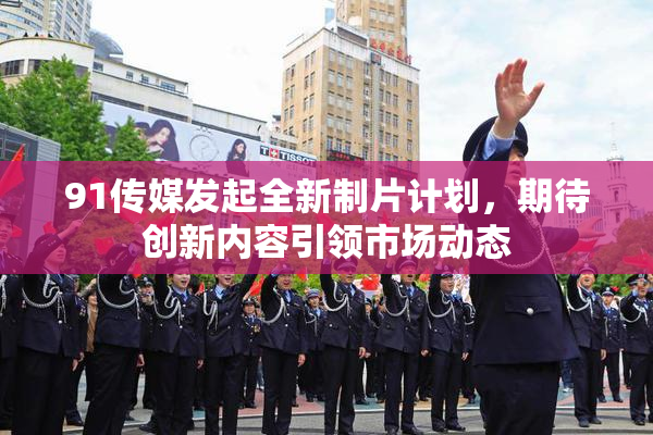 91传媒发起全新制片计划，期待创新内容引领市场动态