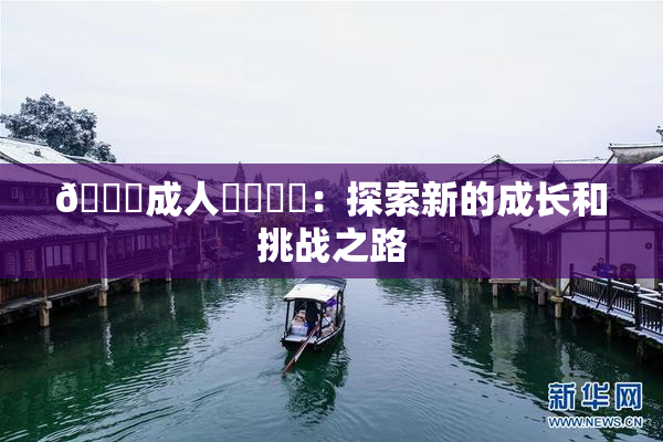 🔞成人❌‌❌‌：探索新的成长和挑战之路