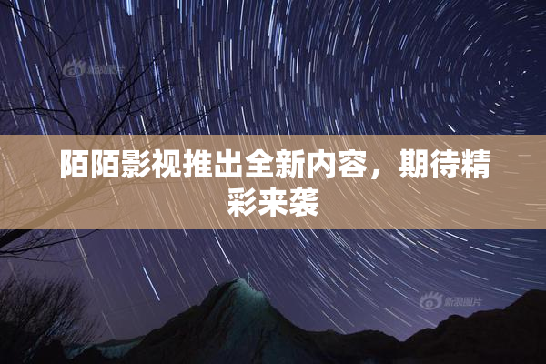 陌陌影视推出全新内容，期待精彩来袭